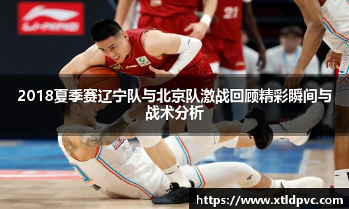 2018夏季赛辽宁队与北京队激战回顾精彩瞬间与战术分析