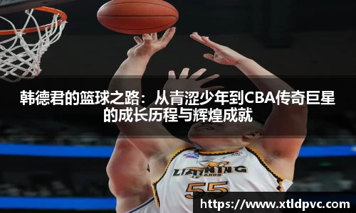 韩德君的篮球之路：从青涩少年到CBA传奇巨星的成长历程与辉煌成就